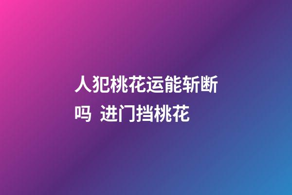 人犯桃花运能斩断吗  进门挡桃花